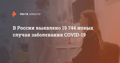 В России выявлено 19 744 новых случая заболевания COVID-19