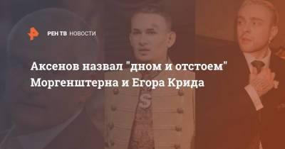Аксенов назвал "дном и отстоем" Моргенштерна и Егора Крида