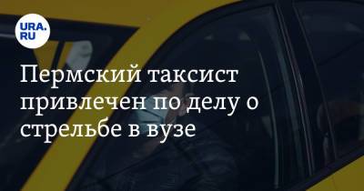 Пермский таксист привлечен по делу о стрельбе в вузе