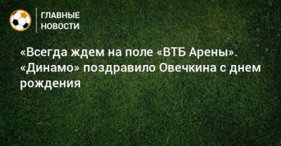 «Всегда ждем на поле «ВТБ Арены». «Динамо» поздравило Овечкина с днем рождения