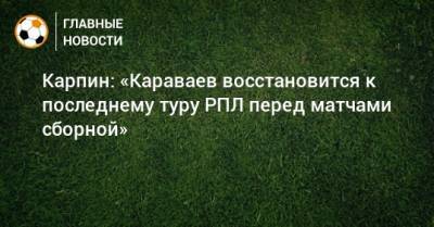 Карпин: «Караваев восстановится к последнему туру РПЛ перед матчами сборной»