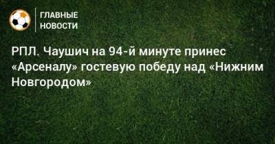 РПЛ. Чаушич на 94-й минуте принес «Арсеналу» гостевую победу над «Нижним Новгородом»