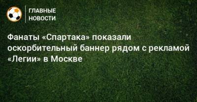 Фанаты «Спартака» показали оскорбительный баннер рядом с рекламой «Легии» в Москве