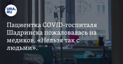 Пациентка COVID-госпиталя Шадринска пожаловалась на медиков. «Нельзя так с людьми». Видео