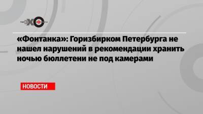 «Фонтанка»: Горизбирком Петербурга не нашел нарушений в рекомендации хранить ночью бюллетени не под камерами