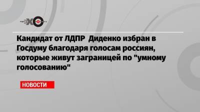 Кандидат от ЛДПР Диденко избран в Госдуму благодаря голосам россиян, которые живут заграницей по «умному голосованию»