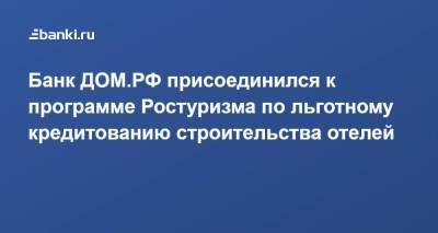 Банк ДОМ.РФ присоединился к программе Ростуризма по льготному кредитованию строительства отелей