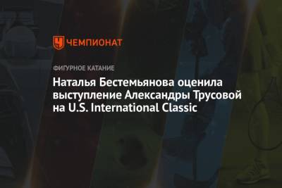 Наталья Бестемьянова оценила выступление Александры Трусовой на U.S. International Classic