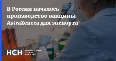В России началось производство вакцины AstraZeneca для экспорта