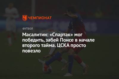 Масалитин: «Спартак» мог победить, забей Понсе в начале второго тайма. ЦСКА просто повезло