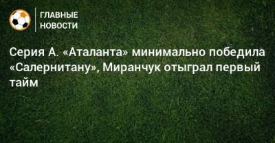 Серия А. «Аталанта» минимально победила «Салернитану», Миранчук отыграл первый тайм