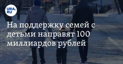 На поддержку семей с детьми направят 100 миллиардов рублей