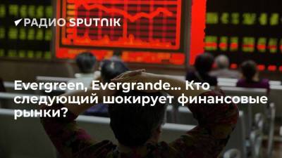 Evergreen, Evergrande… Кто следующий шокирует финансовые рынки?