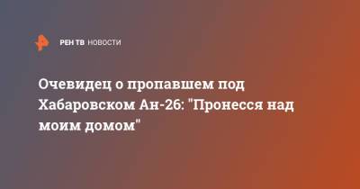 Очевидец о пропавшем под Хабаровском Ан-26: "Пронесся над моим домом"