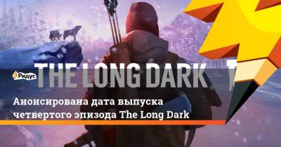 Анонсирована дата выпуска четвертого эпизода The Long Dark