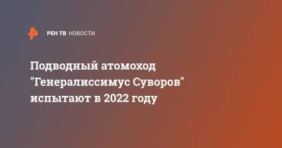 Подводный атомоход "Генералиссимус Суворов" испытают в 2022 году