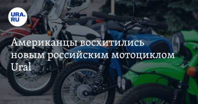 Американцы восхитились новым российским мотоциклом Ural. «Урал — это чертовски весело»