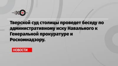 Тверской суд столицы проведет беседу по административному иску Навального к Генеральной прокуратуре и Роскомнадзору.