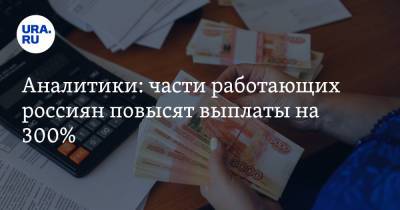 Аналитики: части работающих россиян повысят выплаты на 300%