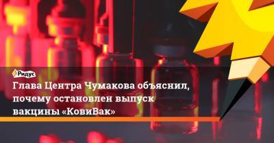 Глава Центра Чумакова объяснил, почему остановлен выпуск вакцины «КовиВак»
