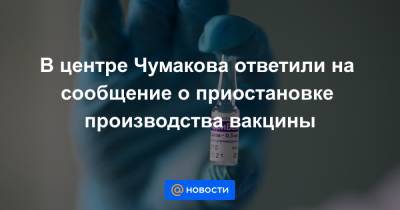 В центре Чумакова ответили на сообщение о приостановке производства вакцины
