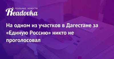 На одном из участков в Дагестане за «Единую Россию» никто не проголосовал