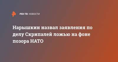 Нарышкин назвал заявления по делу Скрипалей ложью на фоне позора НАТО