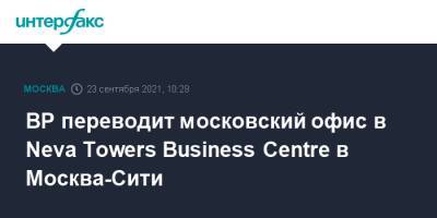 BP переводит московский офис в Neva Towers Business Centre в Москва-Сити - interfax.ru - Москва - county Centre