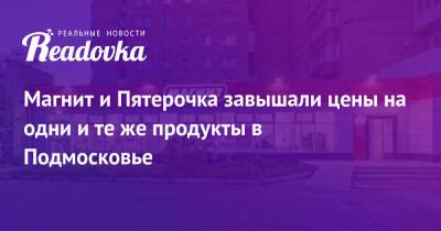 Магнит и Пятерочка завышали цены на одни и те же продукты в Подмосковье