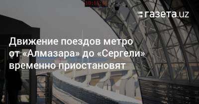Движение поездов метро от «Алмазара» до «Сергели» приостановят