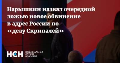 Нарышкин назвал очередной ложью новое обвинение в адрес России по «делу Скрипалей»