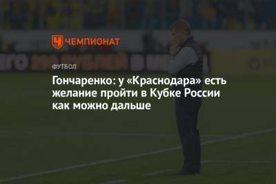 Гончаренко: у «Краснодара» есть желание пройти в Кубке России как можно дальше