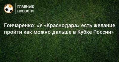 Гончаренко: «У «Краснодара» есть желание пройти как можно дальше в Кубке России»
