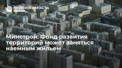 Минстрой РФ: Фонд развития территорий может заняться наемным жильем
