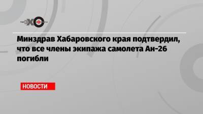Минздрав Хабаровского края подтвердил, что все члены экипажа самолета Ан-26 погибли