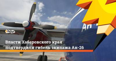 Власти Хабаровского края подтвердили гибель экипажа Ан-26