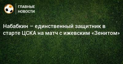 Набабкин – единственный защитник в старте ЦСКА на матч с ижевским «Зенитом»