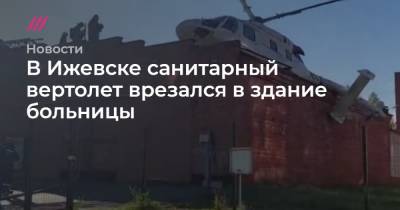 В Ижевске санитарный вертолет врезался в здание больницы