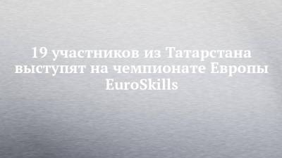 19 участников из Татарстана выступят на чемпионате Европы EuroSkills