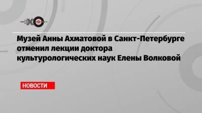 Музей Анны Ахматовой в Санкт-Петербурге отменил лекции доктора культурологических наук Елены Волковой