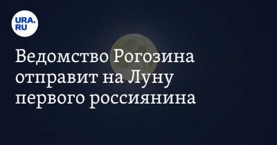 Ведомство Рогозина отправит на Луну первого россиянина
