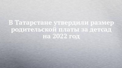 В Татарстане утвердили размер родительской платы за детсад на 2022 год