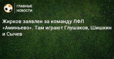 Жирков заявлен за команду ЛФЛ «Аминьево». Там играют Глушаков, Шишкин и Сычев