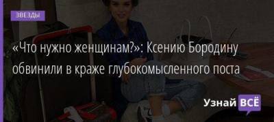 «Что нужно женщинам?»: Ксению Бородину обвинили в краже глубокомысленного поста