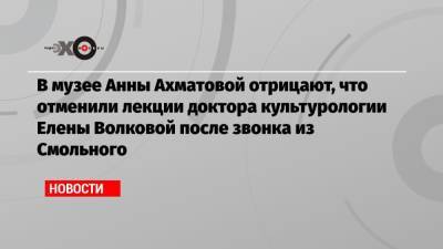 В музее Анны Ахматовой отрицают, что отменили лекции доктора культурологии Елены Волковой после звонка из Смольного