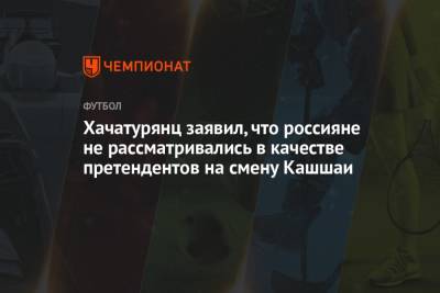 Хачатурянц заявил, что россияне не рассматривались в качестве претендентов на смену Кашшаи