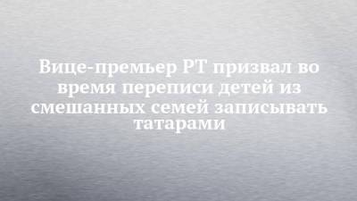 Вице-премьер РТ призвал во время переписи детей из смешанных семей записывать татарами