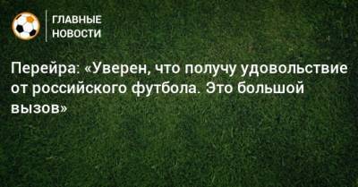 Перейра: «Уверен, что получу удовольствие от российского футбола. Это большой вызов»