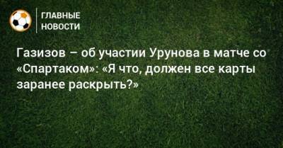 Газизов – об участии Урунова в матче со «Спартаком»: «Я что, должен все карты заранее раскрыть?»