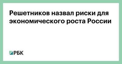 Решетников назвал риски для экономического роста России